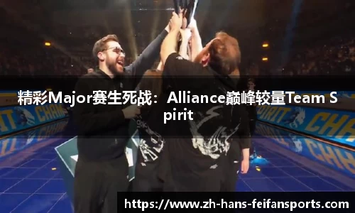 精彩Major赛生死战：Alliance巅峰较量Team Spirit